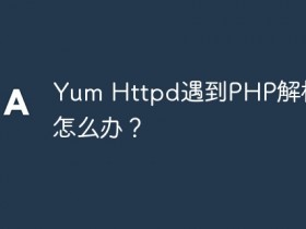 Yum Httpd遇到PHP解析困难怎么办?- 数创文库