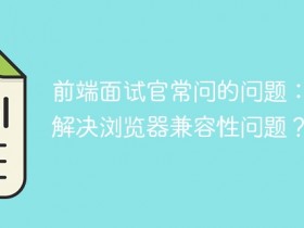 前端面试官常问的问题:如何解决浏览器兼容性问题?- 数创文库