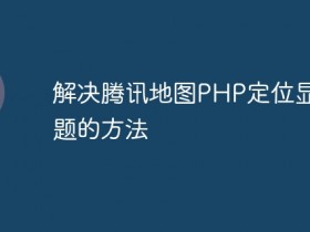 解决腾讯地图PHP定位显示问题的方法- 数创文库