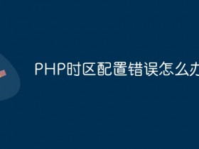 PHP时区配置错误怎么办?- 数创文库