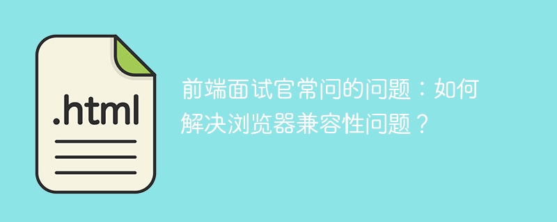 前端面试官常问的问题：如何解决浏览器兼容性问题？-思玲小站